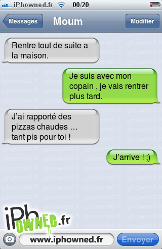 Rentre tout de suite a la maison., Je suis avec mon copain , je vais rentrer plus tard., J’ai rapporté des pizzas chaudes … tant pis pour toi !, J’arrive ! ;), 