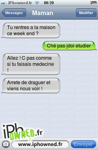 Tu rentres a la maison ce week end ?, Ché pas jdoi etudier, Allez ! C pas comme si tu faisais medecine !, Arrete de draguer et viens nous voir !, 