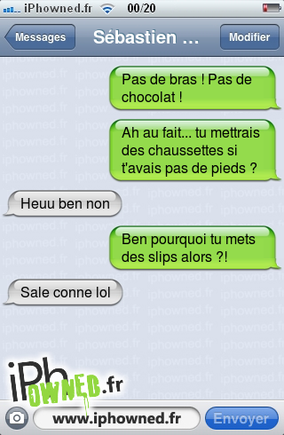 Pas de bras ! Pas de chocolat !, Ah au fait... tu mettrais des chaussettes si t'avais pas de pieds ?, Heuu ben non, Ben pourquoi tu mets des slips alors ?!, Sale conne lol, 