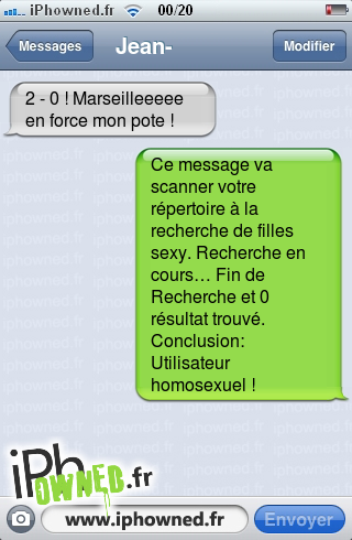 2 - 0 ! Marseilleeeee en force mon pote !, Ce message va scanner votre répertoire à la recherche de filles sexy. Recherche en cours… Fin de Recherche et 0 résultat trouvé. Conclusion: Utilisateur homosexuel !, 