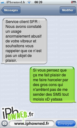 Service client SFR : Nous avons constaté un usage anormalement abusif de votre vibreur et souhaitons vous rappeler que ce n’est pas un objet de plaisir., Si vous pensez que ça me fait plaisir de me faire harceler par des gros cons qui n'arrêtent pas de me sender des SMS tout moisis xD yataaa, 