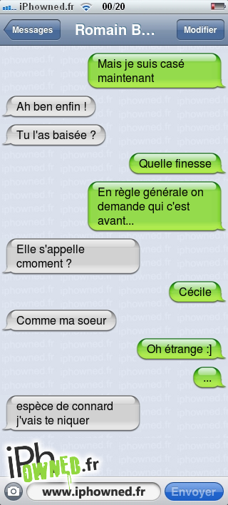 Mais je suis casé maintenant, Ah ben enfin !, Tu l'as baisée ?, Quelle finesse, En règle générale on demande qui c'est avant..., Elle s'appelle cmoment ?, Cécile, Comme ma soeur, Oh étrange :], ..., espèce de *censured* j'vais te niquer, 