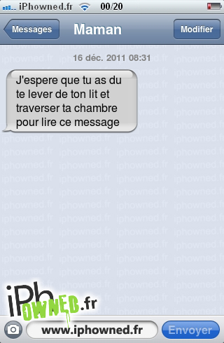 16 déc. 2011 08:31, J'espere que tu as du te lever de ton lit et traverser ta chambre pour lire ce message, 