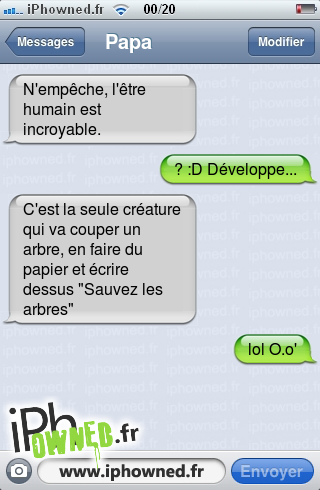 N'empêche, l'être humain est incroyable., ? :D Développe..., C'est la seule créature qui va couper un arbre, en faire du papier et écrire dessus "Sauvez les arbres", lol O.o', 