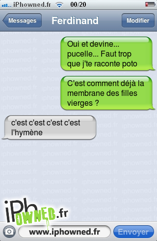 Oui et devine... pucelle... Faut trop que j'te raconte poto, C'est comment déjà la membrane des filles vierges ?, c'est c'est c'est c'est l'hymène, 