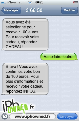 Vous avez été sélectionné pour recevoir 100 euros. Pour recevoir votre cadeau, répondez CADEAU., Va te faire foutre., Bravo ! Vous avez confirmez votre bon de 100 euros. Pour plus d'informations et recevoir votre cadeau, répondez INFOS., 