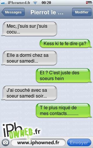 Mec, j'suis sur j'suis cocu..., Kess ki te fe dire ça?, Elle a dormi chez sa soeur samedi..., Et ? C'est juste des soeurs hein, J'ai couché avec sa soeur samedi soir..., T le plus niqué de mes contacts.........., 