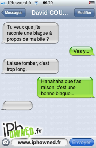 Tu veux que j'te raconte une blague à propos de ma *censured* ?, Vas y..., Laisse tomber, c'est trop long., Hahahaha oue t'as raison, c'est une bonne blague..., -_______-, 