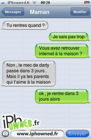 Tu rentres quand ?, Je sais pas trop, Vous avez retrouver internet à la maison ?, Non , le mec de darty passe dans 3 jours . Mais il ya tes parents qui t’aime à la maison, ok , je rentre dans 3 jours alors, 