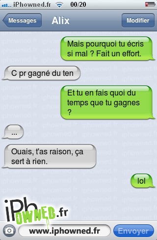 Mais pourquoi tu écris si mal ? Fait un effort., C pr gagné du ten, Et tu en fais quoi du temps que tu gagnes ?, ..., Ouais, t'as raison, ça sert à rien., lol, 