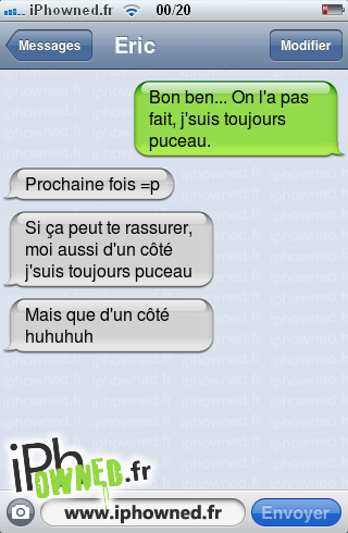 Bon ben... On l'a pas fait, j'suis toujours puceau., Prochaine fois =p, Si ça peut te rassurer, moi aussi d'un côté j'suis toujours puceau, Mais que d'un côté huhuhuh, 