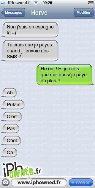 Non j'suis en espagne là =), Tu crois que je payes quand j't'envoie des SMS ?, He oui ! Et je crois que moi aussi je paye en plus !!, Ah, *censured*, C'est, Pas, Cool, Ca, 