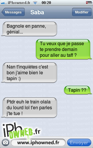 Bagnole en panne, génial..., Tu veux que je passe te prendre demain pour aller au taff ?, Nan t'inquiètes c'est bon j'aime bien le tapin :), Tapin ??, Ptdr euh le train olala du lourd lol t'en parles j'te tue !, 