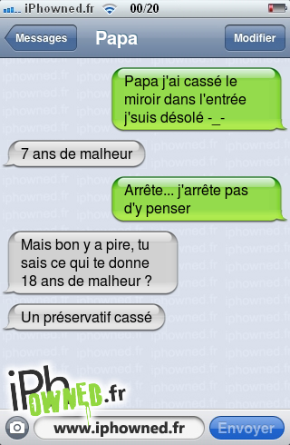 Papa j'ai cassé le miroir dans l'entrée j'suis désolé -_-, 7 ans de malheur, Arrête... j'arrête pas d'y penser, Mais bon y a pire, tu sais ce qui te donne 18 ans de malheur ?, Un préservatif cassé, 