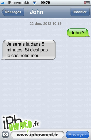 22 déc. 2012 10:19, John ?, Je serais là dans 5 minutes. Si c'est pas le cas, relis-moi., 