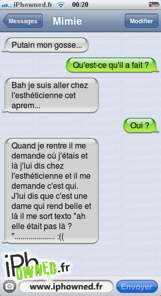 *censured* mon gosse..., Qu'est-ce qu'il a fait ?, Bah je suis aller chez l'esthéticienne cet aprem..., Oui ?, Quand je rentre il me demande où j'étais et là j'lui dis chez l'esthéticienne et il me demande c'est qui. J'lui dis que c'est une dame qui rend belle et là il me sort texto "ah elle était pas là ?".................... :((, 