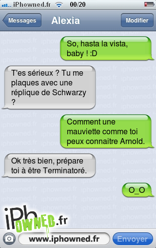 So, hasta la vista, baby ! :D, T'es sérieux ? Tu me plaques avec une réplique de Schwarzy ?, Comment une mauviette comme toi peux connaitre Arnold., Ok très bien, prépare toi à être Terminatoré., O_O, 