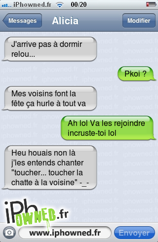 J'arrive pas à dormir relou..., Pkoi ?, Mes voisins font la fête ça hurle à tout va, Ah lol Va les rejoindre incruste-toi lol, Heu houais non là j'les entends chanter "toucher... toucher la chatte à la voisine" -_-, 