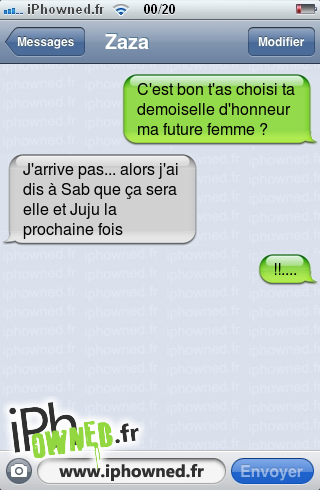 C'est bon t'as choisi ta demoiselle d'honneur ma future femme ?, J'arrive pas... alors j'ai dis à Sab que ça sera elle et Juju la prochaine fois, !!...., 