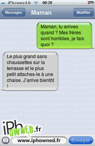 Maman, tu arrives quand ? Mes frères sont horribles, je fais quoi ?, Le plus grand sans chaussettes sur la terrasse et le plus petit attaches-le à une chaise. J’arrive bientôt !, 