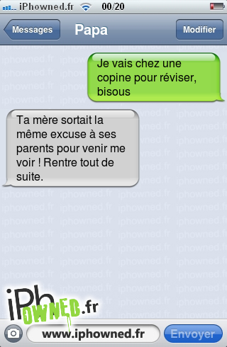 Je vais chez une copine pour réviser, bisous, Ta mère sortait la même excuse à ses parents pour venir me voir ! Rentre tout de suite., 