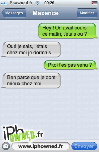 Hey ! On avait cours ce matin, t'étais ou ?, Oué je sais, j'étais chez moi je dormais, Pkoi t'es pas venu ?, Ben parce que je dors mieux chez moi, 