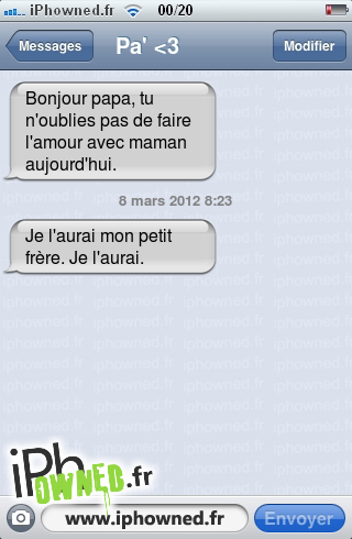 Bonjour papa, tu n'oublies pas de faire l'amour avec maman aujourd'hui., 8 mars 2012 8:23, Je l'aurai mon petit frère. Je l'aurai., 