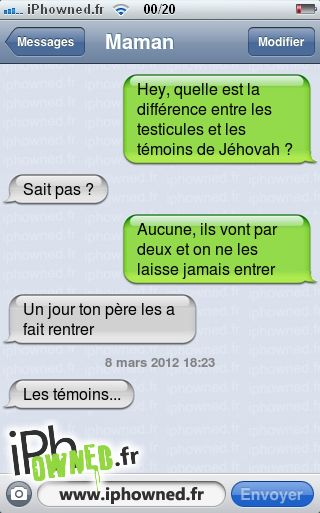 Hey, quelle est la différence entre les testi*censured*es et les témoins de Jéhovah ?, Sait pas ?, Aucune, ils vont par deux et on ne les laisse jamais entrer, Un jour ton père les a fait rentrer, 8 mars 2012 18:23, Les témoins..., 