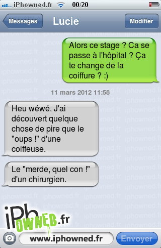 Alors ce stage ? Ca se passe à l'hôpital ? Ça te change de la coiffure ? :), 11 mars 2012 11:58, Heu wéwé. J'ai découvert quelque chose de pire que le "oups !" d'une coiffeuse., Le "merde, quel con !" d'un chirurgien., 