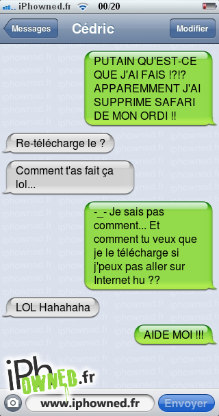 *censured* QU'EST-CE QUE J'AI FAIS !?!? APPAREMMENT J'AI SUPPRIME SAFARI DE MON ORDI !!, Re-télécharge le ?, Comment t'as fait ça lol..., -_- Je sais pas comment... Et comment tu veux que je le télécharge si j'peux pas aller sur Internet hu ??, LOL Hahahaha, AIDE MOI !!!, 