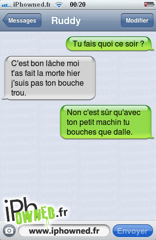 Tu fais quoi ce soir ?, C'est bon lâche moi t'as fait la morte hier j'suis pas ton bouche trou., Non c'est sûr qu'avec ton petit machin tu bouches que dalle., 