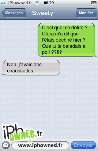 C'est quoi ce délire ? Clara m'a dit que t'étais déchiré hier ? Que tu te baladais à poil ??!!?, Non, j'avais des chaussettes., 