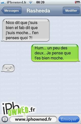 Nico dit que j'suis bien et fab dit que j'suis moche... t'en penses quoi ?!, Hum... un peu des deux.. Je pense que t'es bien moche., -_-', 