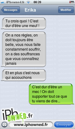 Tu crois quoi ! C'est dur d'être une meuf !, On a nos règles, on doit toujours être belle, vous nous faite constamment souffrir, on a des souffrances que vous connaîtrez jamais, Et en plus c'est nous qui accouchons, C'est dur d'être un mec ! On doit supporter tout ce que tu viens de dire..., 