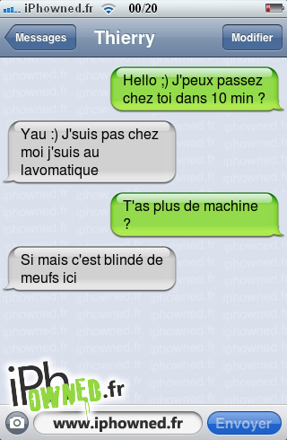 Hello ;) J'peux passez chez toi dans 10 min ?, Yau :) J'suis pas chez moi j'suis au lavomatique, T'as plus de machine ?, Si mais c'est blindé de meufs ici, 