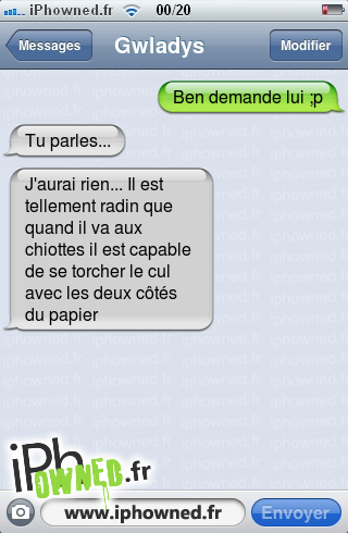 Ben demande lui ;p, Tu parles..., J'aurai rien... Il est tellement radin que quand il va aux chiottes il est capable de se torcher le *censured* avec les deux côtés du papier, 