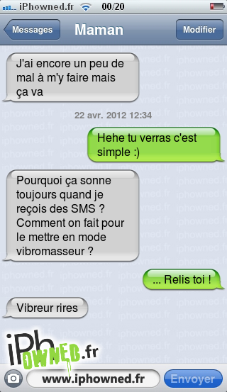 J'ai encore un peu de mal à m'y faire mais ça va, 22 avr. 2012 12:34, Hehe tu verras c'est simple :), Pourquoi ça sonne toujours quand je reçois des SMS ? Comment on fait pour le mettre en mode vibromasseur ?, ... Relis toi !, Vibreur rires, 