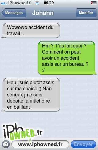 Wowowo accident du travail!.., Hm ? T'as fait quoi ? Comment on peut avoir un accident assis sur un bureau ? :/, Heu j'suis plutôt assis sur ma chaise ;) Nan sérieux jme suis deboite la mâchoire en baillant, 