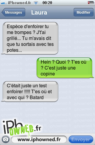 Espèce d'*censured*r tu me trompes ? J't'ai grillé... Tu m'avais dit que tu sortais avec tes potes..., Hein ? Quoi ? T'es où ? C'est juste une copine, C'était juste un test *censured*r !!!!! T'es où et avec qui ? *censured*, 