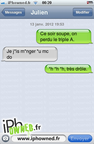 13 janv. 2012 19:53, Ce soir soupe, on perdu le triple A., Je j*is m*nger *u mc do, *h *h *h, très drôle., 