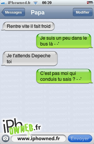 Rentre vite il fait froid, Je suis un peu dans le bus là - -', Je t'attends Depeche toi, C'est pas moi qui conduis tu sais ? - -', 