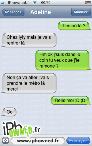 T'es où là ?, Chez lyly mais je vais rentrer là, Hm ok j'suis dans le coin tu veux que j'te ramone ?, Non ça va aller j'vais prendre le métro là merci, Relis moi ;D ;D, Oo, 