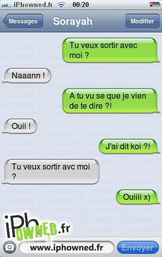 Tu veux sortir avec moi ?, Naaann !, A tu vu se que je vien de te dire ?!, Ouii !, J'ai dit koi ?!, Tu veux sortir avc moi ?, Ouiiii x), 