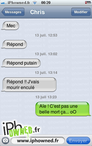 Mec, 13 juil. 12:53, Répond, 13 juil. 13:02, Répond *censured*, 13 juil. 13:14, Répond !! J'vais mourir en*censured*é, 13 juil 13:23, Aïe ! C'est pas une belle mort ça... oO, 