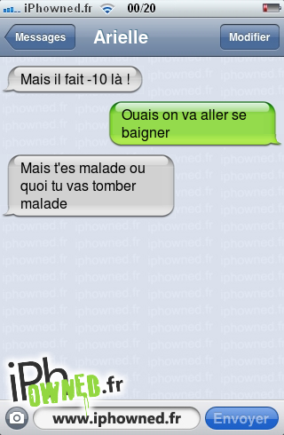 Mais il fait -10 là !, Ouais on va aller se baigner, Mais t'es malade ou quoi tu vas tomber malade, 