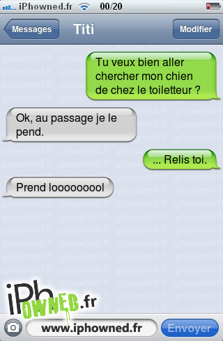 Tu veux bien aller chercher mon chien de chez le toiletteur ?, Ok, au passage je le pend., ... Relis toi., Prend looooooool, 