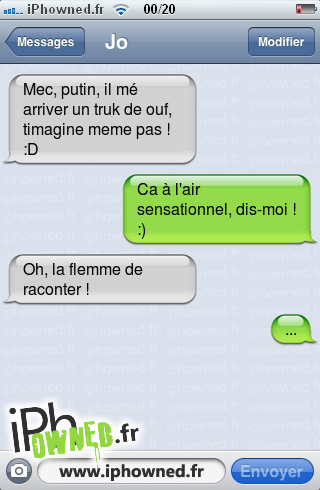 Mec, putin, il mé arriver un truk de ouf, timagine meme pas ! :D, Ca à l'air sensationnel, dis-moi ! :), Oh, la flemme de raconter !, ..., 