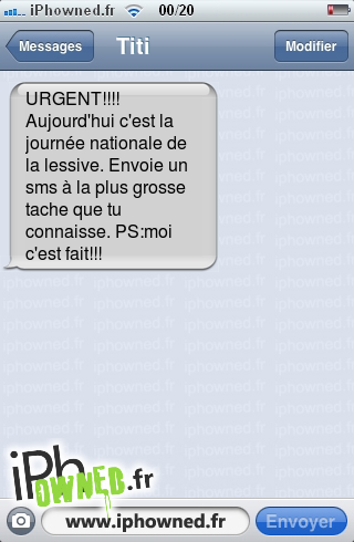 URGENT!!!!

Aujourd'hui c'est la journée nationale de la lessive.
Envoie un sms à la plus grosse tache que tu connaisse.
PS:moi c'est fait!!!, 