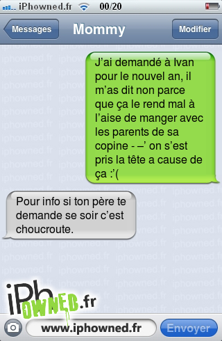 J’ai demandé à Ivan pour le nouvel an, il m’as dit non parce que ça le rend mal à l’aise de manger avec les parents de sa copine - –’ on s’est pris la tête a cause de ça :’(, Pour info si ton père te demande se soir c’est choucroute., 