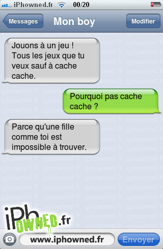 Jouons à un jeu ! Tous les jeux que tu veux sauf à cache cache., Pourquoi pas cache cache ?, Parce qu'une fille comme toi est impossible à trouver., 